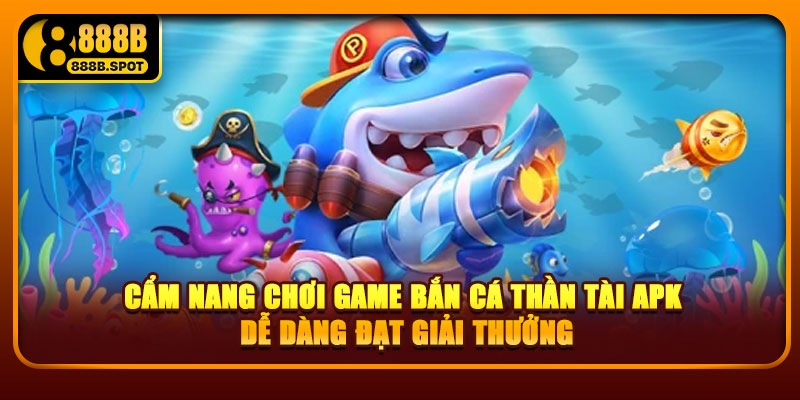 Cẩm nang chơi game bắn cá Thần Tài APK dễ dàng đạt giải thưởng