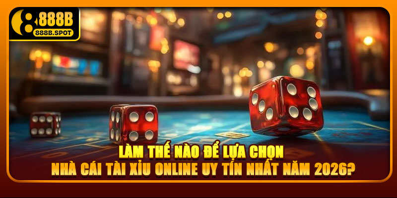 Làm thế nào để lựa chọn nhà cái tài xỉu online uy tín nhất năm 2026?