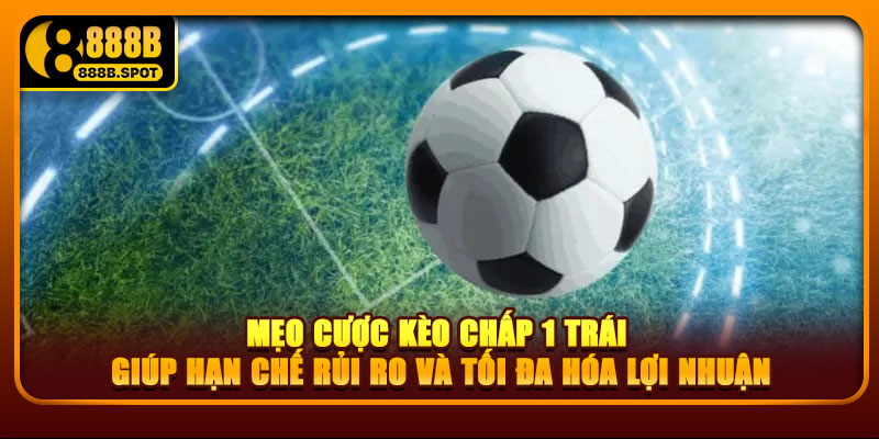 Mẹo cược kèo chấp 1 trái giúp hạn chế rủi ro và tối đa hóa lợi nhuận