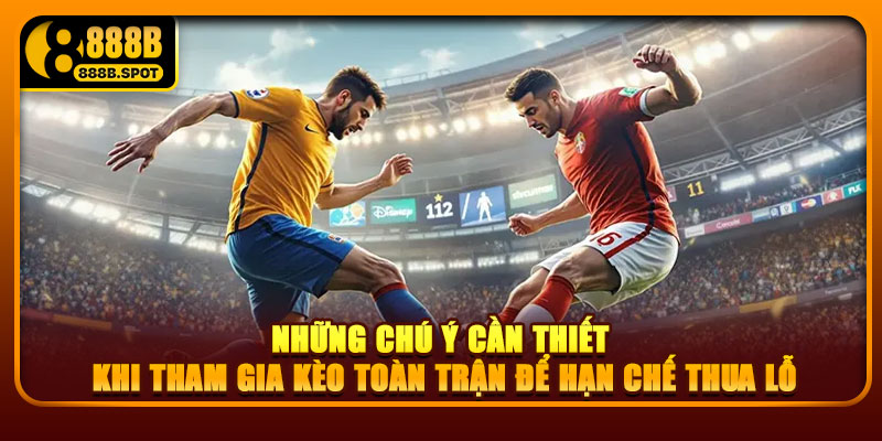 Những chú ý cần thiết khi tham gia Kèo toàn trận để hạn chế thua lỗ
