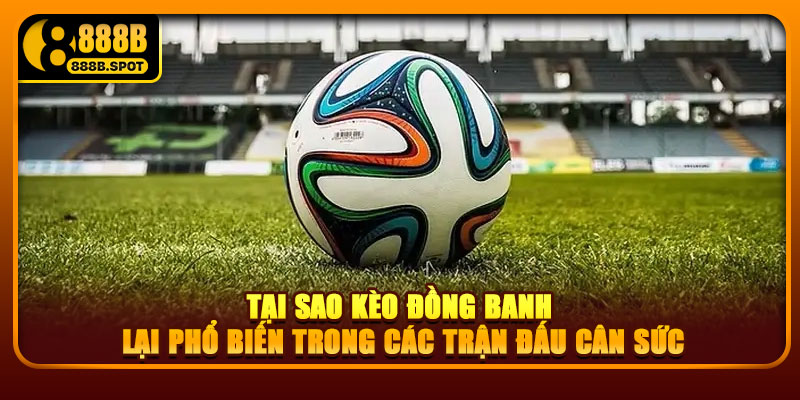 Tại sao kèo đồng banh lại phổ biến trong các trận đấu cân sức
