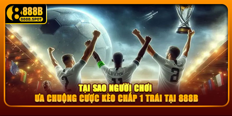 Tại sao người chơi ưa chuộng cược kèo chấp 1 trái tại 888B